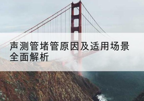 平和声测管堵管的主要原因有哪些？-声测管堵管原因及适用场景全面解析
